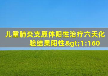 儿童肺炎支原体阳性治疗六天化验结果阳性>1:160